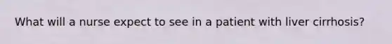 What will a nurse expect to see in a patient with liver cirrhosis?