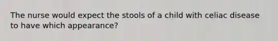 The nurse would expect the stools of a child with celiac disease to have which appearance?