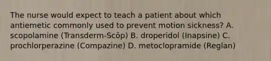 The nurse would expect to teach a patient about which antiemetic commonly used to prevent motion sickness? A. scopolamine (Transderm-Scōp) B. droperidol (Inapsine) C. prochlorperazine (Compazine) D. metoclopramide (Reglan)