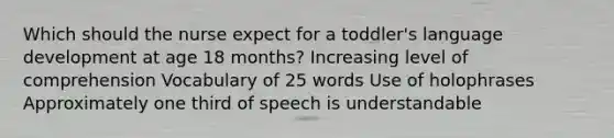 Which should the nurse expect for a toddler's language development at age 18 months? Increasing level of comprehension Vocabulary of 25 words Use of holophrases Approximately one third of speech is understandable