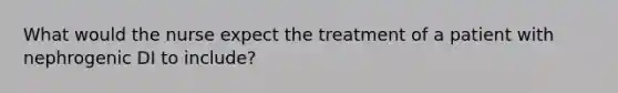 What would the nurse expect the treatment of a patient with nephrogenic DI to include?