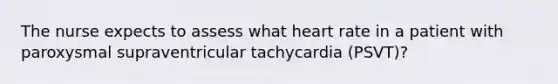 The nurse expects to assess what heart rate in a patient with paroxysmal supraventricular tachycardia (PSVT)?