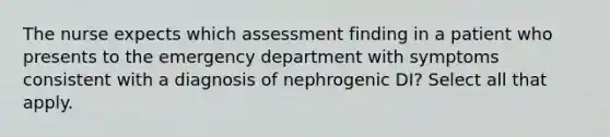 The nurse expects which assessment finding in a patient who presents to the emergency department with symptoms consistent with a diagnosis of nephrogenic DI? Select all that apply.