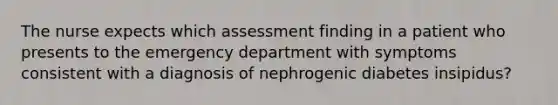 The nurse expects which assessment finding in a patient who presents to the emergency department with symptoms consistent with a diagnosis of nephrogenic diabetes insipidus?