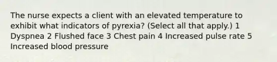 The nurse expects a client with an elevated temperature to exhibit what indicators of pyrexia? (Select all that apply.) 1 Dyspnea 2 Flushed face 3 Chest pain 4 Increased pulse rate 5 Increased blood pressure