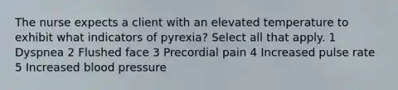 The nurse expects a client with an elevated temperature to exhibit what indicators of pyrexia? Select all that apply. 1 Dyspnea 2 Flushed face 3 Precordial pain 4 Increased pulse rate 5 Increased blood pressure