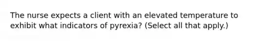 The nurse expects a client with an elevated temperature to exhibit what indicators of pyrexia? (Select all that apply.)