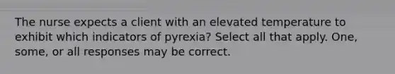 The nurse expects a client with an elevated temperature to exhibit which indicators of pyrexia? Select all that apply. One, some, or all responses may be correct.