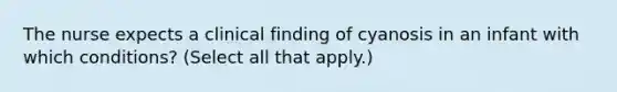 The nurse expects a clinical finding of cyanosis in an infant with which conditions? (Select all that apply.)