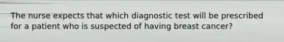 The nurse expects that which diagnostic test will be prescribed for a patient who is suspected of having breast cancer?