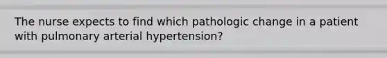 The nurse expects to find which pathologic change in a patient with pulmonary arterial hypertension?