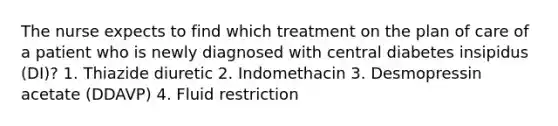 The nurse expects to find which treatment on the plan of care of a patient who is newly diagnosed with central diabetes insipidus (DI)? 1. Thiazide diuretic 2. Indomethacin 3. Desmopressin acetate (DDAVP) 4. Fluid restriction