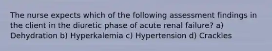 The nurse expects which of the following assessment findings in the client in the diuretic phase of acute renal failure? a) Dehydration b) Hyperkalemia c) Hypertension d) Crackles