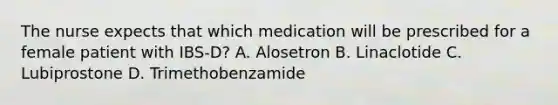 The nurse expects that which medication will be prescribed for a female patient with IBS-D? A. Alosetron B. Linaclotide C. Lubiprostone D. Trimethobenzamide