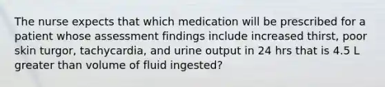 The nurse expects that which medication will be prescribed for a patient whose assessment findings include increased thirst, poor skin turgor, tachycardia, and urine output in 24 hrs that is 4.5 L greater than volume of fluid ingested?