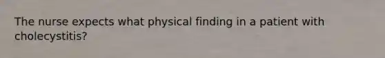 The nurse expects what physical finding in a patient with cholecystitis?