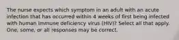 The nurse expects which symptom in an adult with an acute infection that has occurred within 4 weeks of first being infected with human immune deficiency virus (HIV)? Select all that apply. One, some, or all responses may be correct.