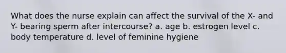 What does the nurse explain can affect the survival of the X- and Y- bearing sperm after intercourse? a. age b. estrogen level c. body temperature d. level of feminine hygiene