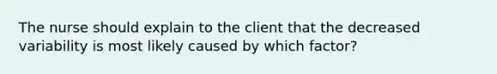 The nurse should explain to the client that the decreased variability is most likely caused by which factor?