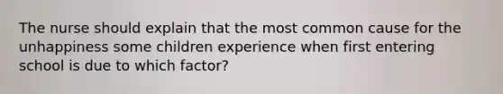 The nurse should explain that the most common cause for the unhappiness some children experience when first entering school is due to which factor?