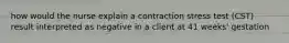 how would the nurse explain a contraction stress test (CST) result interpreted as negative in a client at 41 weeks' gestation