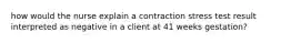 how would the nurse explain a contraction stress test result interpreted as negative in a client at 41 weeks gestation?