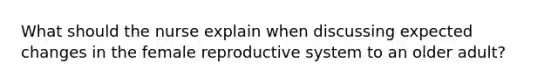 What should the nurse explain when discussing expected changes in the female reproductive system to an older adult?