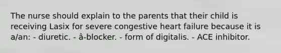 The nurse should explain to the parents that their child is receiving Lasix for severe congestive heart failure because it is a/an: - diuretic. - â-blocker. - form of digitalis. - ACE inhibitor.