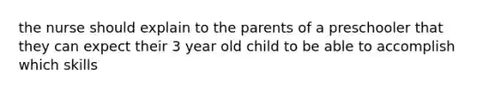 the nurse should explain to the parents of a preschooler that they can expect their 3 year old child to be able to accomplish which skills