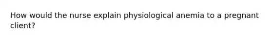 How would the nurse explain physiological anemia to a pregnant client?