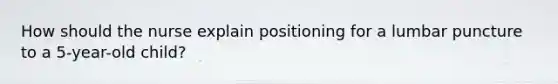 How should the nurse explain positioning for a lumbar puncture to a 5-year-old child?