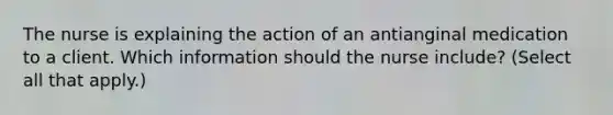 The nurse is explaining the action of an antianginal medication to a client. Which information should the nurse​ include? (Select all that​ apply.)