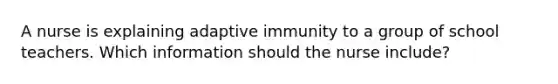 A nurse is explaining adaptive immunity to a group of school teachers. Which information should the nurse include?