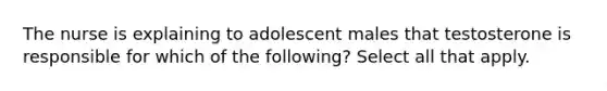 The nurse is explaining to adolescent males that testosterone is responsible for which of the following? Select all that apply.