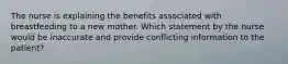 The nurse is explaining the benefits associated with breastfeeding to a new mother. Which statement by the nurse would be inaccurate and provide conflicting information to the patient?