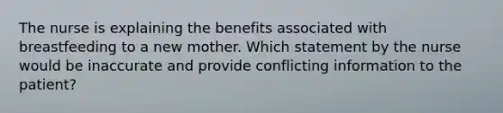 The nurse is explaining the benefits associated with breastfeeding to a new mother. Which statement by the nurse would be inaccurate and provide conflicting information to the patient?