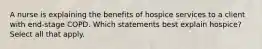 A nurse is explaining the benefits of hospice services to a client with end-stage COPD. Which statements best explain hospice? Select all that apply.