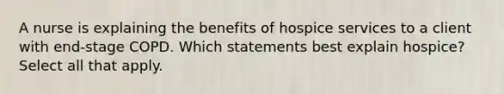 A nurse is explaining the benefits of hospice services to a client with end-stage COPD. Which statements best explain hospice? Select all that apply.