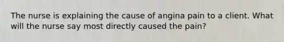 The nurse is explaining the cause of angina pain to a client. What will the nurse say most directly caused the pain?