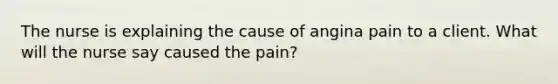 The nurse is explaining the cause of angina pain to a client. What will the nurse say caused the pain?