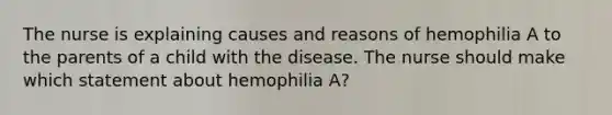 The nurse is explaining causes and reasons of hemophilia A to the parents of a child with the disease. The nurse should make which statement about hemophilia A?