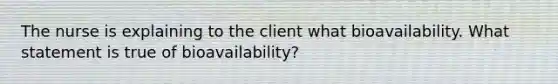 The nurse is explaining to the client what bioavailability. What statement is true of bioavailability?