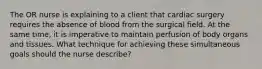 The OR nurse is explaining to a client that cardiac surgery requires the absence of blood from the surgical field. At the same time, it is imperative to maintain perfusion of body organs and tissues. What technique for achieving these simultaneous goals should the nurse describe?