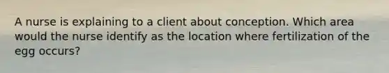 A nurse is explaining to a client about conception. Which area would the nurse identify as the location where fertilization of the egg occurs?