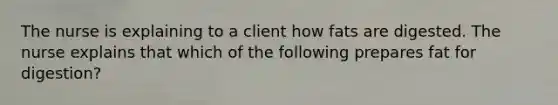 The nurse is explaining to a client how fats are digested. The nurse explains that which of the following prepares fat for digestion?