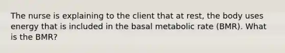 The nurse is explaining to the client that at rest, the body uses energy that is included in the basal metabolic rate (BMR). What is the BMR?