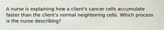 A nurse is explaining how a client's cancer cells accumulate faster than the client's normal neighboring cells. Which process is the nurse describing?