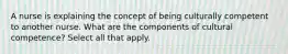 A nurse is explaining the concept of being culturally competent to another nurse. What are the components of cultural competence? Select all that apply.