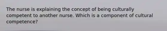 The nurse is explaining the concept of being culturally competent to another nurse. Which is a component of cultural competence?