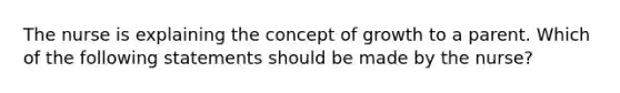 The nurse is explaining the concept of growth to a parent. Which of the following statements should be made by the nurse?